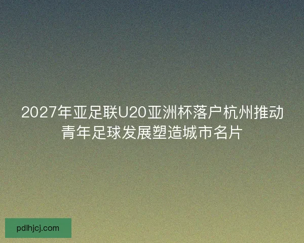 2027年亚足联U20亚洲杯落户杭州推动青年足球发展塑造城市名片