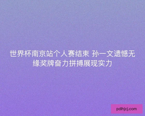 世界杯南京站个人赛结束 孙一文遗憾无缘奖牌奋力拼搏展现实力