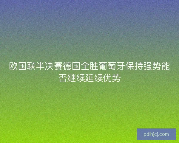 欧国联半决赛德国全胜葡萄牙保持强势能否继续延续优势