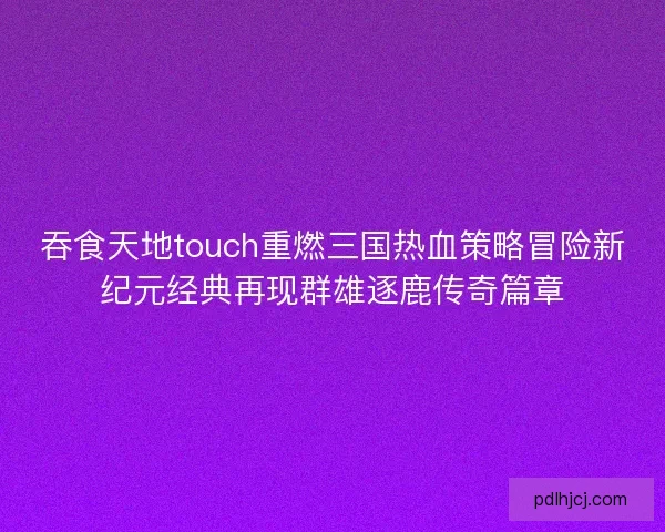 吞食天地touch重燃三国热血策略冒险新纪元经典再现群雄逐鹿传奇篇章