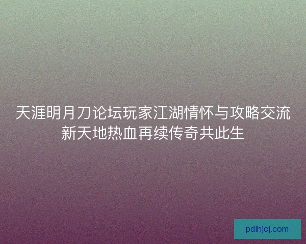 天涯明月刀论坛玩家江湖情怀与攻略交流新天地热血再续传奇共此生