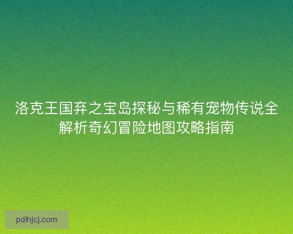 洛克王国弃之宝岛探秘与稀有宠物传说全解析奇幻冒险地图攻略指南