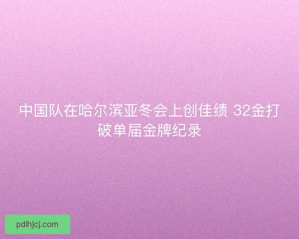中国队在哈尔滨亚冬会上创佳绩 32金打破单届金牌纪录