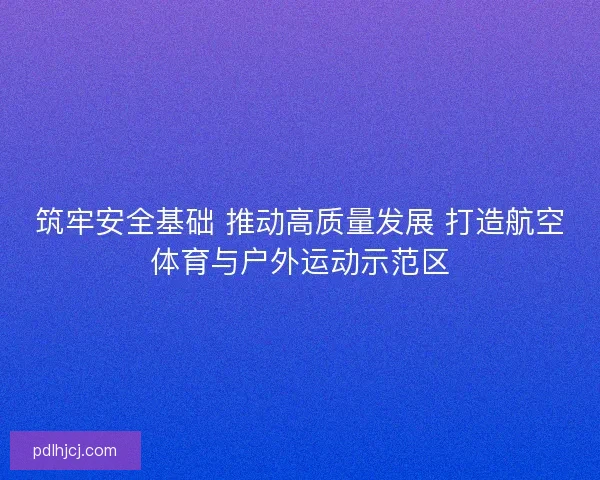 筑牢安全基础 推动高质量发展 打造航空体育与户外运动示范区