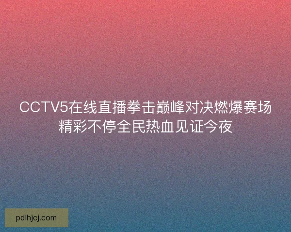 CCTV5在线直播拳击巅峰对决燃爆赛场精彩不停全民热血见证今夜