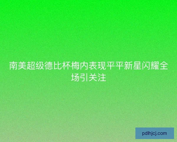 南美超级德比杯梅内表现平平新星闪耀全场引关注