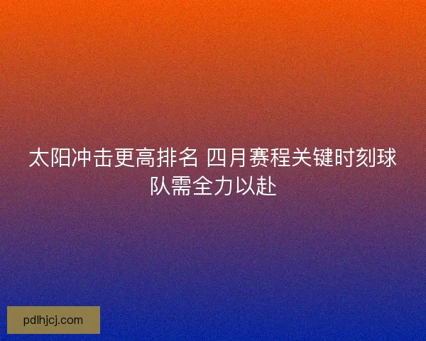 太阳冲击更高排名 四月赛程关键时刻球队需全力以赴