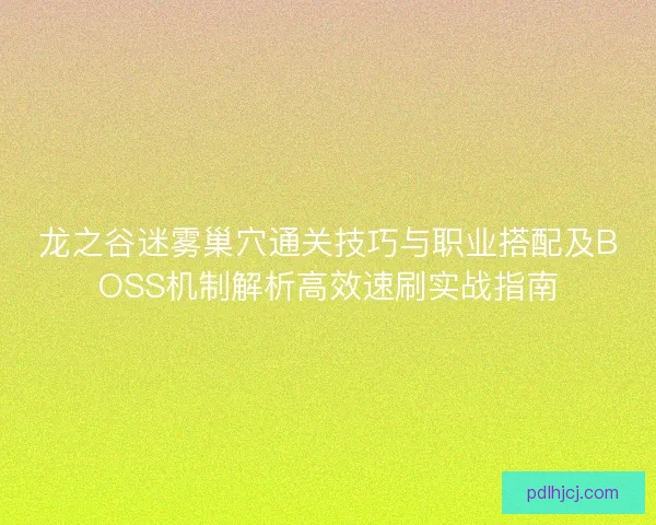 龙之谷迷雾巢穴通关技巧与职业搭配及BOSS机制解析高效速刷实战指南