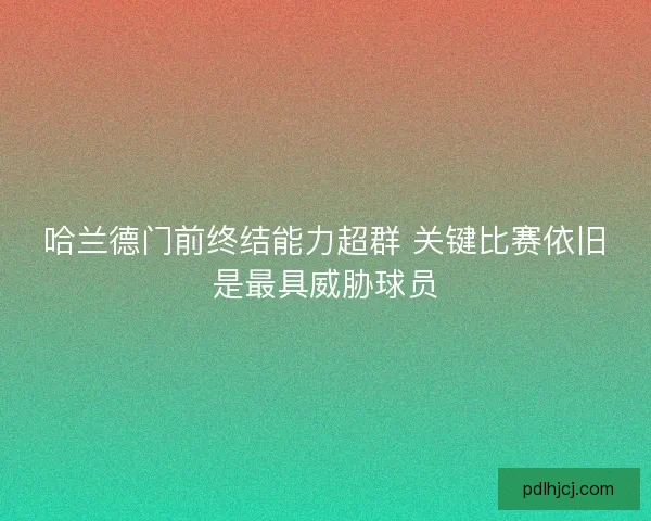 哈兰德门前终结能力超群 关键比赛依旧是最具威胁球员