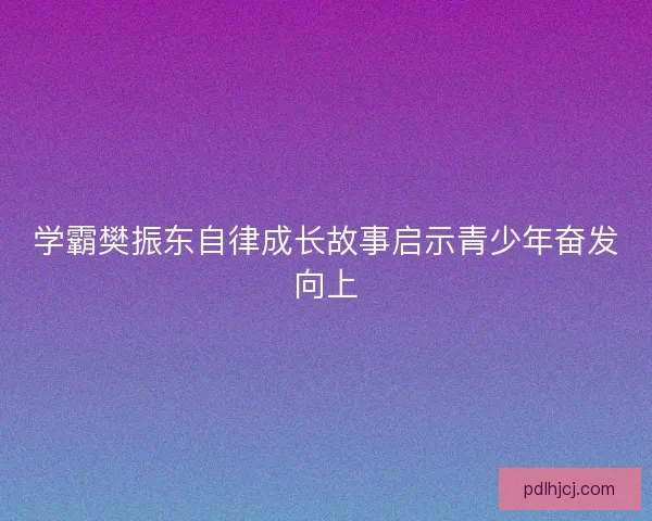 学霸樊振东自律成长故事启示青少年奋发向上