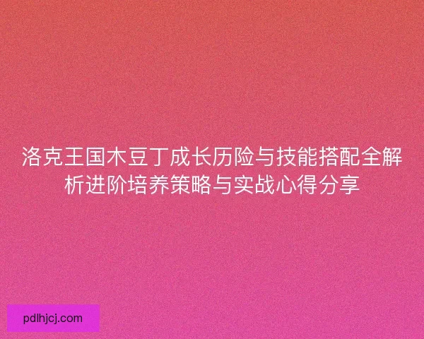 洛克王国木豆丁成长历险与技能搭配全解析进阶培养策略与实战心得分享