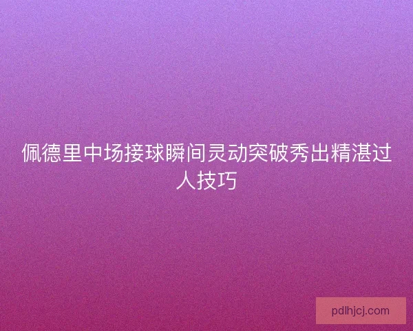 佩德里中场接球瞬间灵动突破秀出精湛过人技巧
