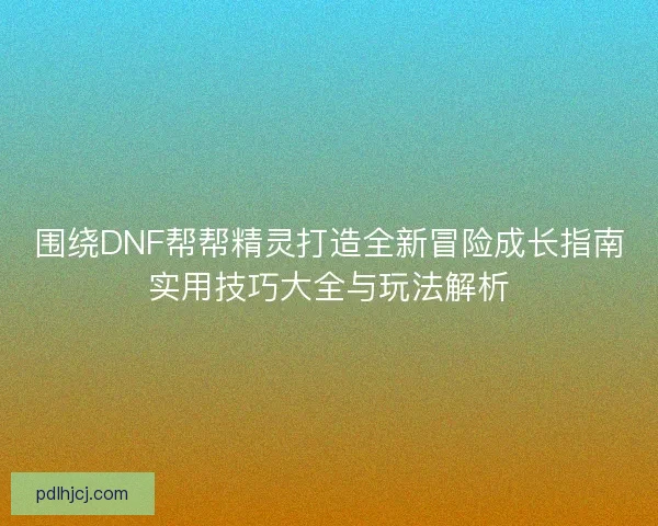 围绕DNF帮帮精灵打造全新冒险成长指南实用技巧大全与玩法解析