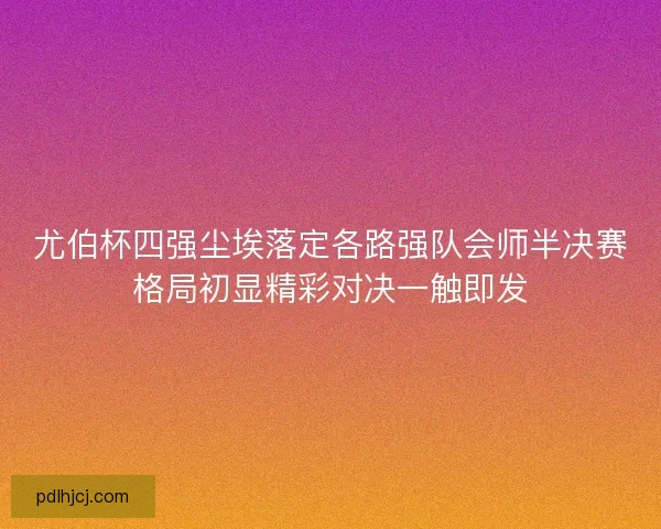 尤伯杯四强尘埃落定各路强队会师半决赛格局初显精彩对决一触即发