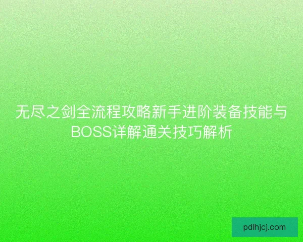 无尽之剑全流程攻略新手进阶装备技能与BOSS详解通关技巧解析