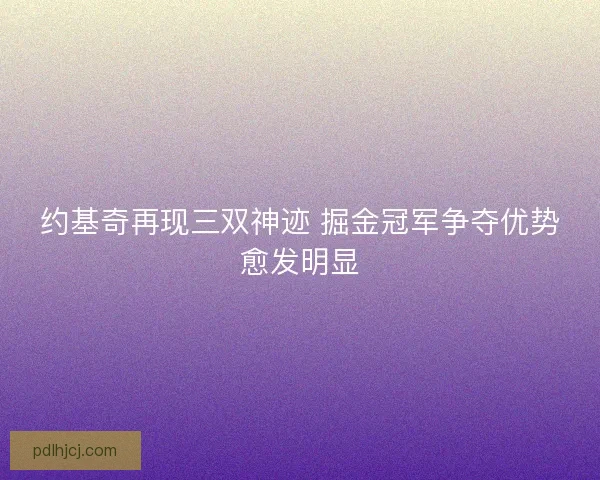 约基奇再现三双神迹 掘金冠军争夺优势愈发明显