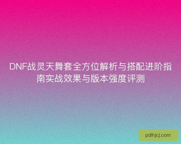 DNF战灵天舞套全方位解析与搭配进阶指南实战效果与版本强度评测