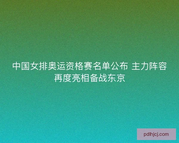 中国女排奥运资格赛名单公布 主力阵容再度亮相备战东京