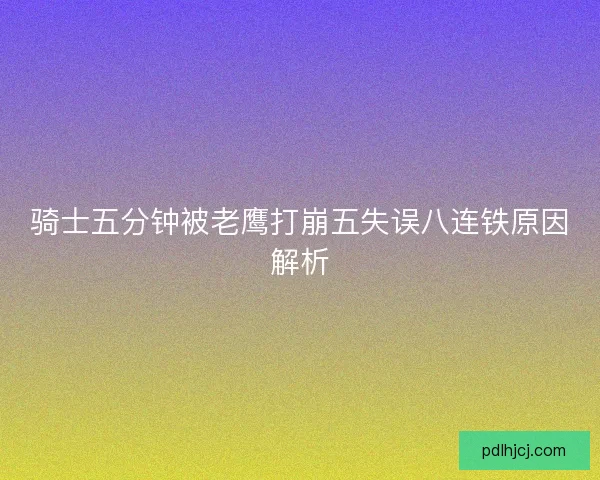 骑士五分钟被老鹰打崩五失误八连铁原因解析