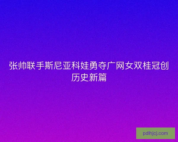 张帅联手斯尼亚科娃勇夺广网女双桂冠创历史新篇