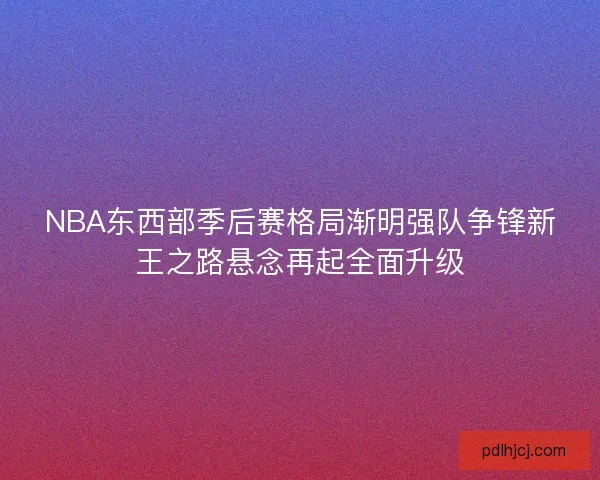 NBA东西部季后赛格局渐明强队争锋新王之路悬念再起全面升级