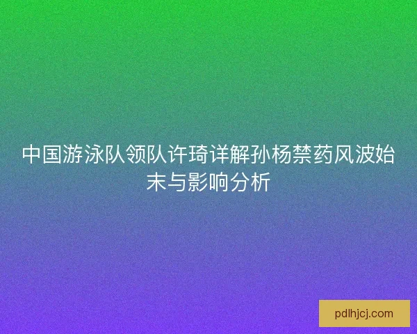 中国游泳队领队许琦详解孙杨禁药风波始末与影响分析
