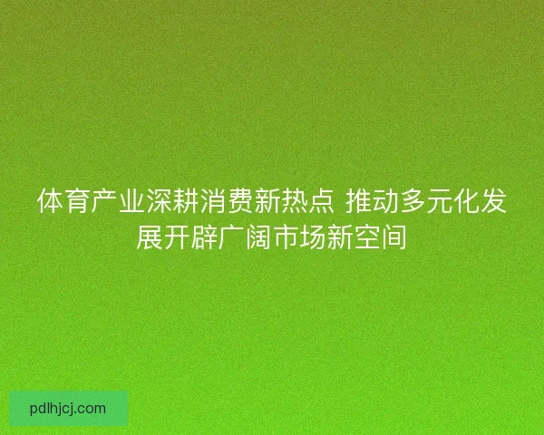 体育产业深耕消费新热点 推动多元化发展开辟广阔市场新空间