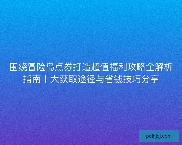 围绕冒险岛点券打造超值福利攻略全解析指南十大获取途径与省钱技巧分享